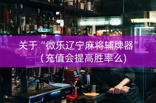 关于“微乐辽宁麻将辅牌器”（充值会提高胜率么)