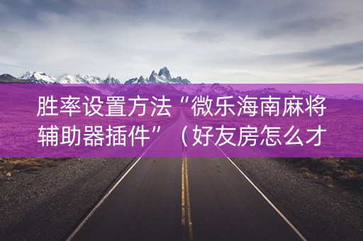 胜率设置方法“微乐海南麻将辅助器插件”（好友房怎么才能赢)