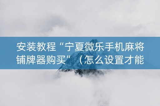 安装教程“宁夏微乐手机麻将铺牌器购买”（怎么设置才能赢)