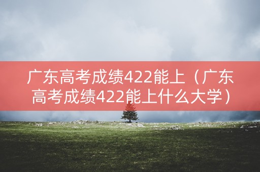 广东高考成绩422能上（广东高考成绩422能上什么大学）