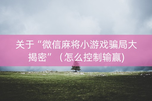 关于“微信麻将小游戏骗局大揭密”（怎么控制输赢)