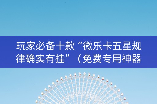 玩家必备十款“微乐卡五星规律确实有挂”（免费专用神器)