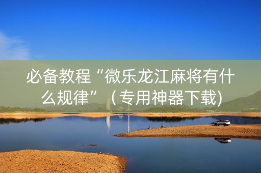 必备教程“微乐龙江麻将有什么规律”（专用神器下载)