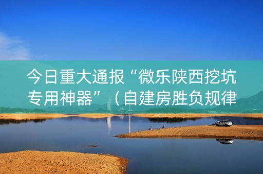 今日重大通报“微乐陕西挖坑专用神器”（自建房胜负规律)
