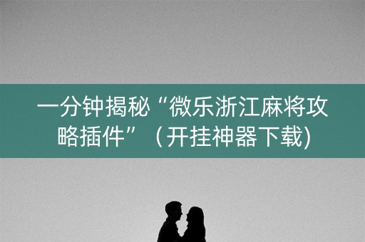 一分钟揭秘“微乐浙江麻将攻略插件”（开挂神器下载)