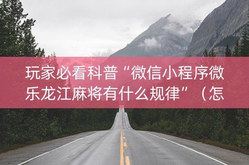 玩家必看科普“微信小程序微乐龙江麻将有什么规律”（怎么设置能有好牌)