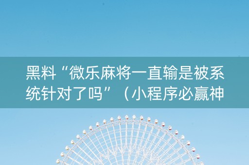 黑料“微乐麻将一直输是被系统针对了吗”（小程序必赢神器)