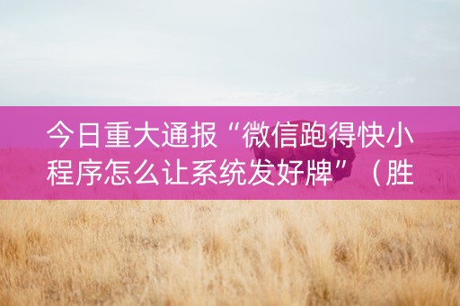 今日重大通报“微信跑得快小程序怎么让系统发好牌”（胜负规律拿好牌)