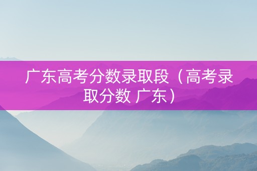广东高考分数录取段（高考录取分数 广东）