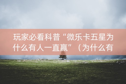 玩家必看科普“微乐卡五星为什么有人一直赢”（为什么有人一直赢)