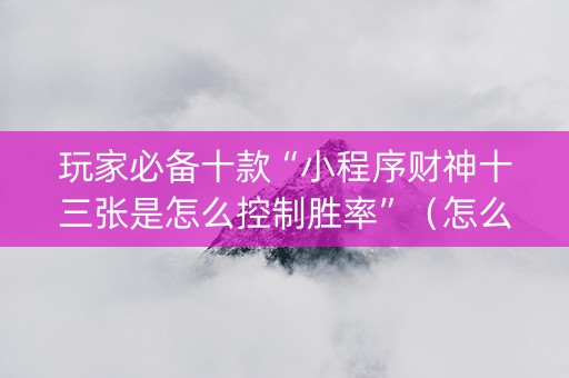 玩家必备十款“小程序财神十三张是怎么控制胜率”（怎么能得到好牌)
