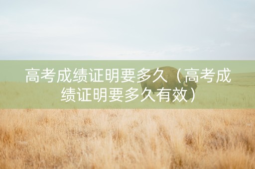 高考成绩证明要多久（高考成绩证明要多久有效）