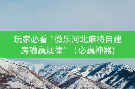 玩家必看“微乐河北麻将自建房输赢规律”（必赢神器)