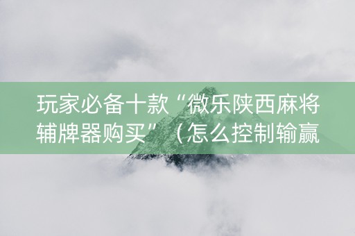 玩家必备十款“微乐陕西麻将辅牌器购买”（怎么控制输赢)