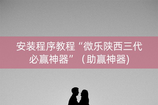 安装程序教程“微乐陕西三代必赢神器”（助赢神器)