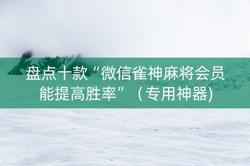 盘点十款“微信雀神麻将会员能提高胜率”（专用神器)