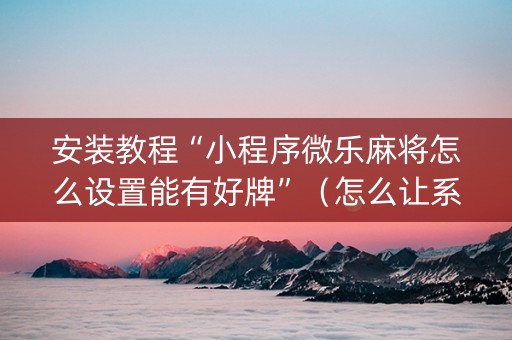 安装教程“小程序微乐麻将怎么设置能有好牌”（怎么让系统给你发好牌)