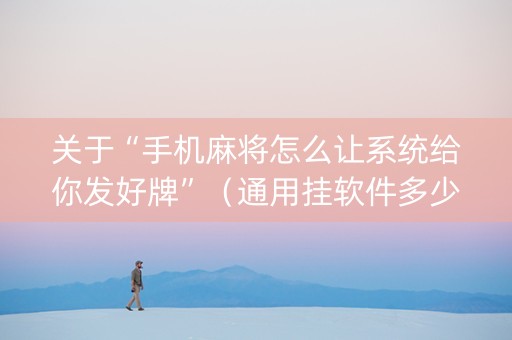 关于“手机麻将怎么让系统给你发好牌”（通用挂软件多少钱)