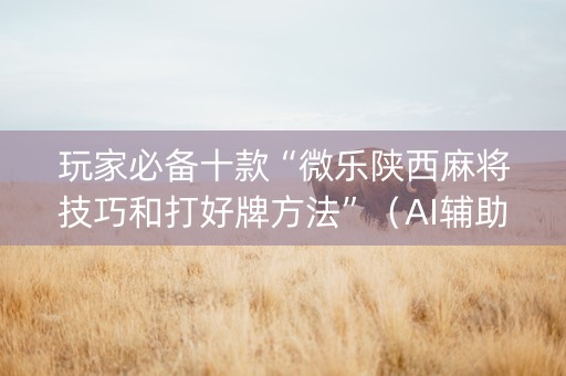 玩家必备十款“微乐陕西麻将技巧和打好牌方法”（AI辅助胡牌规则)