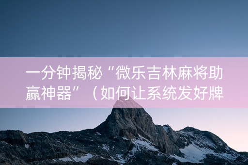 一分钟揭秘“微乐吉林麻将助赢神器”（如何让系统发好牌)