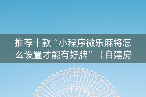 推荐十款“小程序微乐麻将怎么设置才能有好牌”（自建房胜负规律)