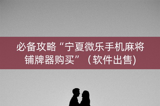 必备攻略“宁夏微乐手机麻将铺牌器购买”（软件出售)