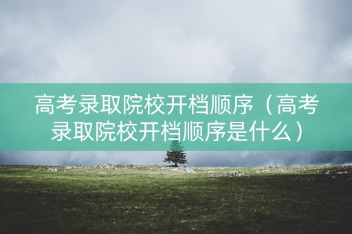 高考录取院校开档顺序（高考录取院校开档顺序是什么）