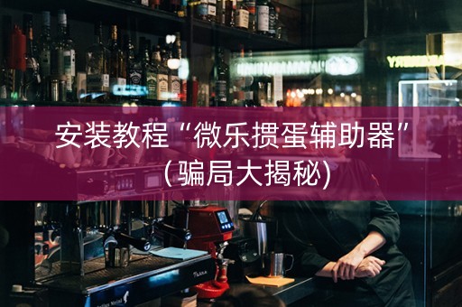 安装教程“微乐掼蛋辅助器”（骗局大揭秘)