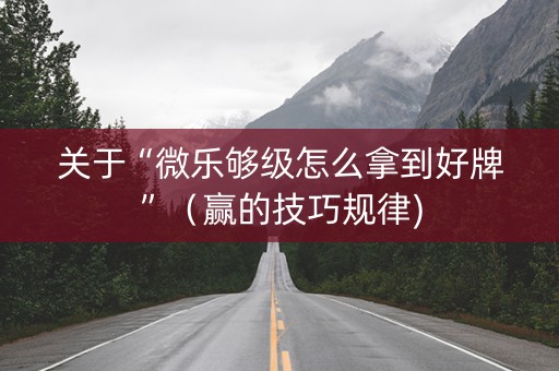 关于“微乐够级怎么拿到好牌”（赢的技巧规律)