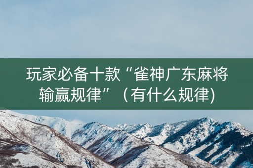 玩家必备十款“雀神广东麻将输赢规律”（有什么规律)