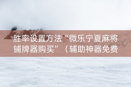 胜率设置方法“微乐宁夏麻将铺牌器购买”（辅助神器免费)