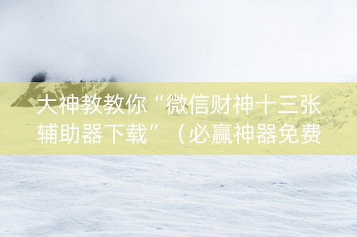 大神教教你“微信财神十三张辅助器下载”（必赢神器免费安装)