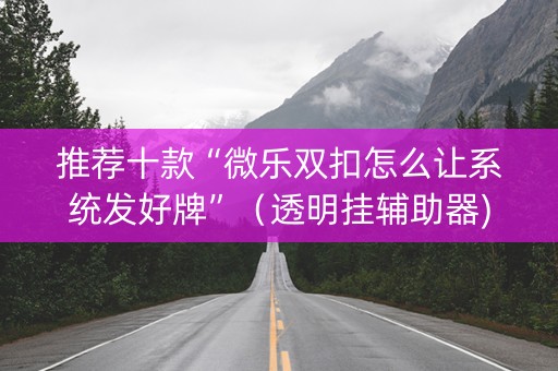 推荐十款“微乐双扣怎么让系统发好牌”（透明挂辅助器)