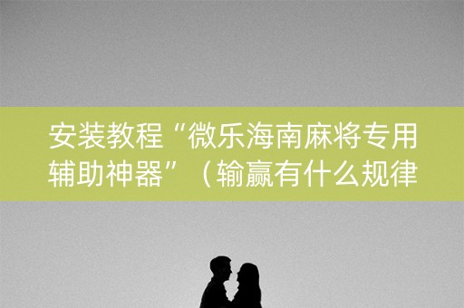 安装教程“微乐海南麻将专用辅助神器”（输赢有什么规律)