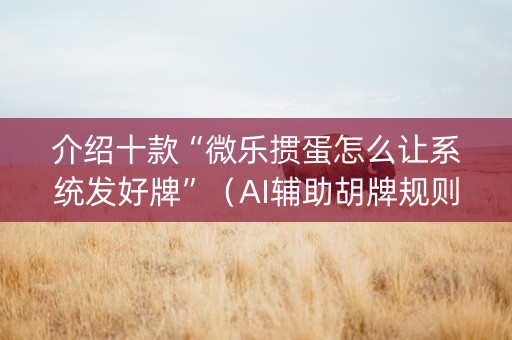 介绍十款“微乐掼蛋怎么让系统发好牌”（AI辅助胡牌规则)