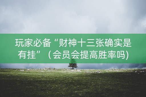 玩家必备“财神十三张确实是有挂”（会员会提高胜率吗)