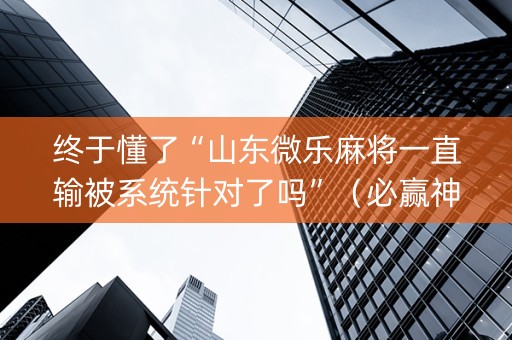 终于懂了“山东微乐麻将一直输被系统针对了吗”（必赢神器辅助器)