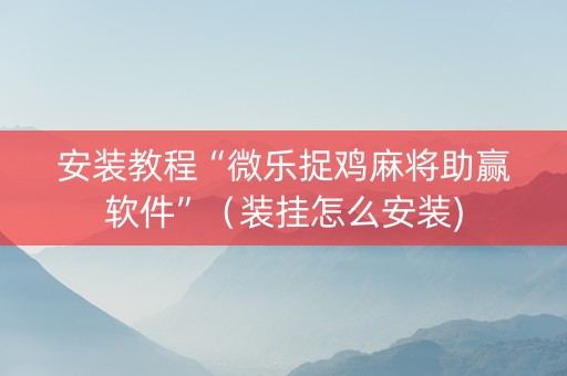 安装教程“微乐捉鸡麻将助赢软件”（装挂怎么安装)