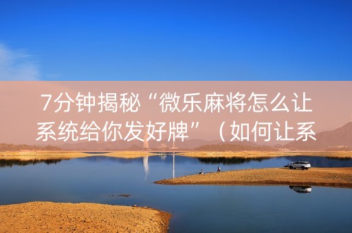 7分钟揭秘“微乐麻将怎么让系统给你发好牌”（如何让系统发好牌)