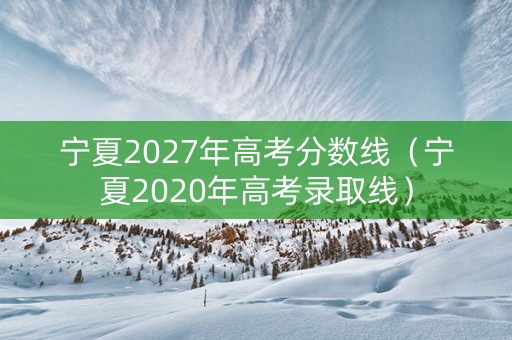 宁夏2027年高考分数线（宁夏2020年高考录取线）