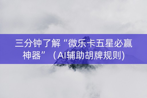 三分钟了解“微乐卡五星必赢神器”（AI辅助胡牌规则)