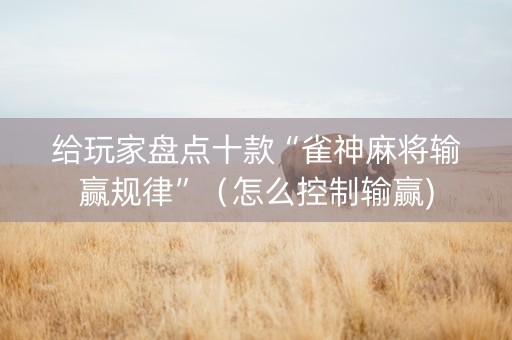 给玩家盘点十款“雀神麻将输赢规律”（怎么控制输赢)