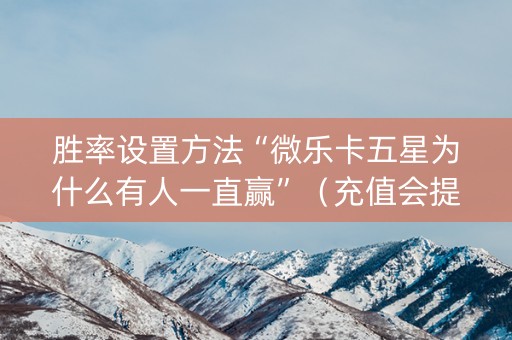 胜率设置方法“微乐卡五星为什么有人一直赢”（充值会提高胜率么)