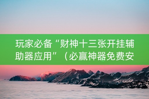 玩家必备“财神十三张开挂辅助器应用”（必赢神器免费安装)