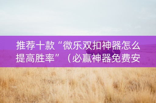 推荐十款“微乐双扣神器怎么提高胜率”（必赢神器免费安装)