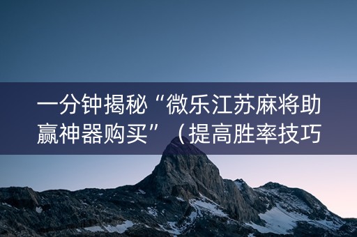 一分钟揭秘“微乐江苏麻将助赢神器购买”（提高胜率技巧)
