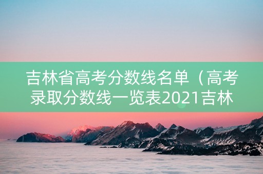 吉林省高考分数线名单（高考录取分数线一览表2021吉林省）