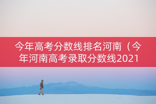 今年高考分数线排名河南（今年河南高考录取分数线2021全国）