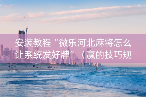 安装教程“微乐河北麻将怎么让系统发好牌”（赢的技巧规律)