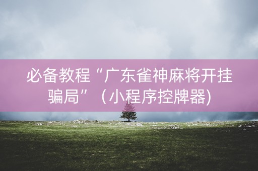 必备教程“广东雀神麻将开挂骗局”（小程序控牌器)